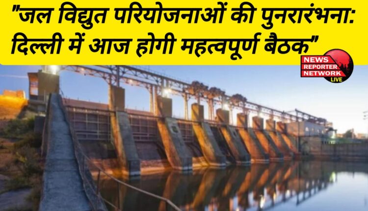 "जल विद्युत परियोजनाओं की पुनरारंभना: दिल्ली में आज होगी महत्वपूर्ण बैठक"