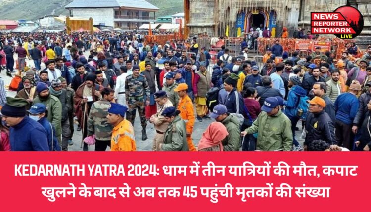 केदारनाथ में 3 यात्रियों की मौत, कपाट खुलने के बाद से अब तक मृतकों की संख्या करीब 45