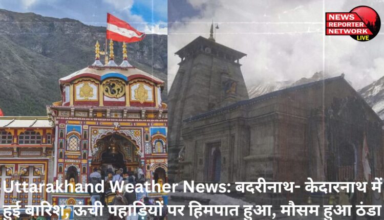 केदारनाथ और बदरीनाथ में हुई बारिश, ऊंची पहाड़ियों पर हिमपात, मौसम भी हुआ ठंडा