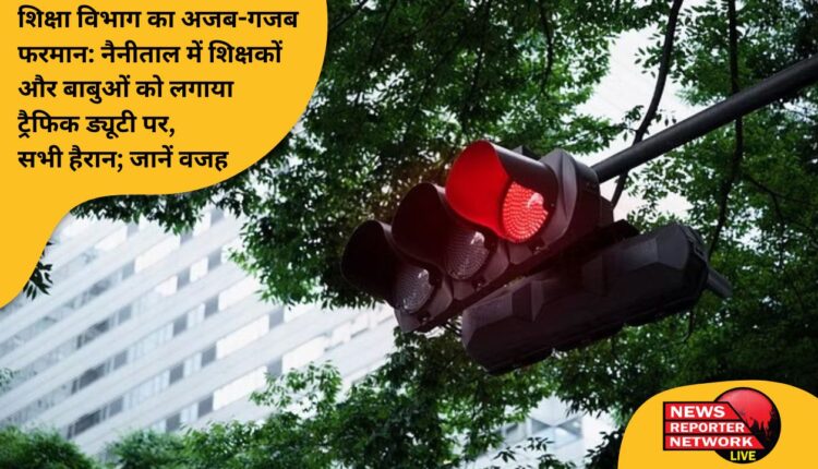 नैनीताल जिले के शिक्षक अब बच्चों को ही नहीं पढ़ाएंगे बल्कि ट्रैफिक व्यवस्था को भी संभालेंगे, शिक्षा विभाग का अजब-गजब फरमान, सभी हैरान; जानें वजह