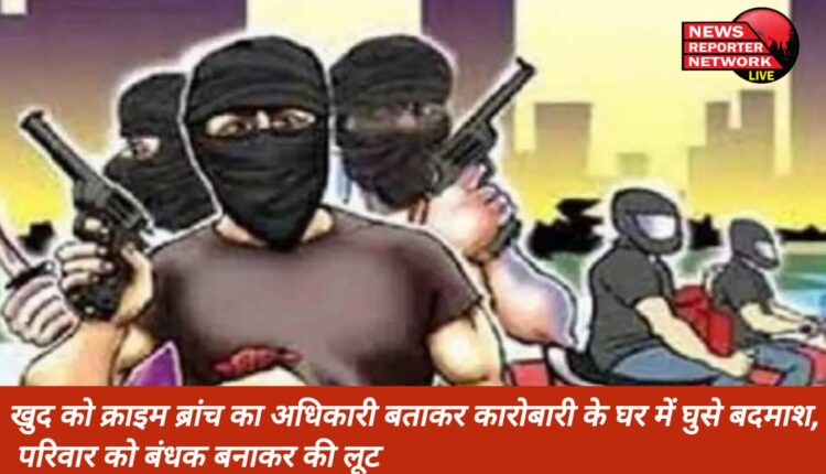 बदमाशों ने खुद को क्राइम ब्रांच का अधिकारी बताकर, तमंचे की नोक पर कारोबारी के परिवार को बनाया बंधक, रुपये, लाखों के आभूषण लूटे और स्कूटी ले कर हो गए फरार