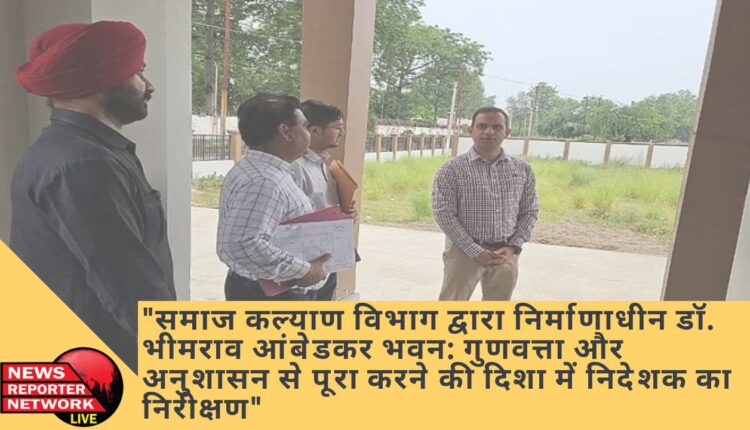 "समाज कल्याण विभाग द्वारा निर्माणाधीन डॉ. भीमराव आंबेडकर भवन: गुणवत्ता और अनुशासन से पूरा करने की दिशा में निदेशक का निरीक्षण"