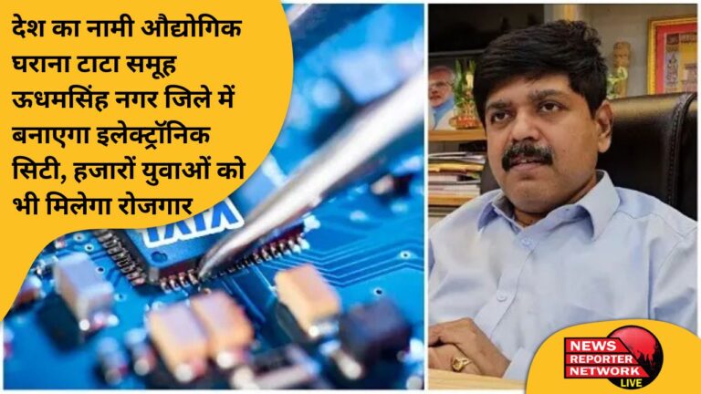 #tatagroup देश का नामी औद्योगिक घराना टाटा समूह ऊधमसिंह नगर जिले में बनाएगा इलेक्ट्रॉनिक सिटी, हजारों युवाओं को भी मिलेगा रोजगार