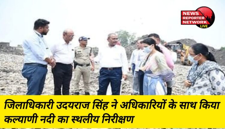 जिलाधिकारी उदयराज सिंह ने अधिकारियों के साथ किया कल्याणी नदी का स्थलीय निरीक्षण