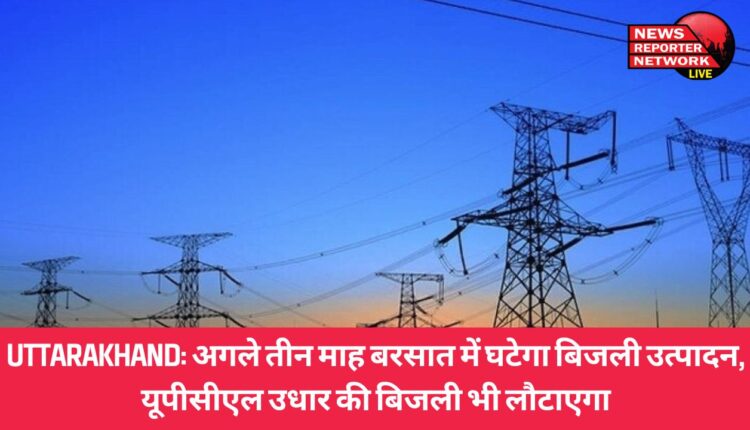 उत्तराखंड में आगामी 3 महीने में जहां बरसात की वजह से बिजली उत्पादन घट जाएगा, वहीं यूपीसीएल को हरियाणा की 170 मेगावाट बिजली लौटानी है