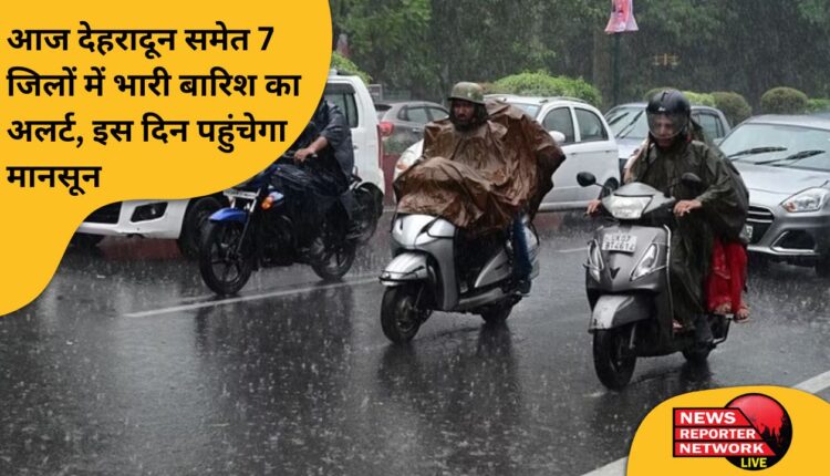 आज देहरादून समेत 7 जिलों में भारी बारिश का अलर्ट, इस दिन पहुंचेगा मानसून