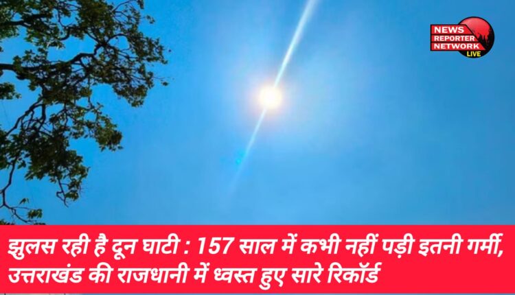 अपने ठंडे व हसीन मौसम के लिए मशहूर दून घाटी इन दिनों भीषण गर्मी से झुलस रही, 157 साल में कभी नहीं पड़ी इतनी गर्मी, देहरादून में ध्वस्त हुए सारे रिकॉर्ड