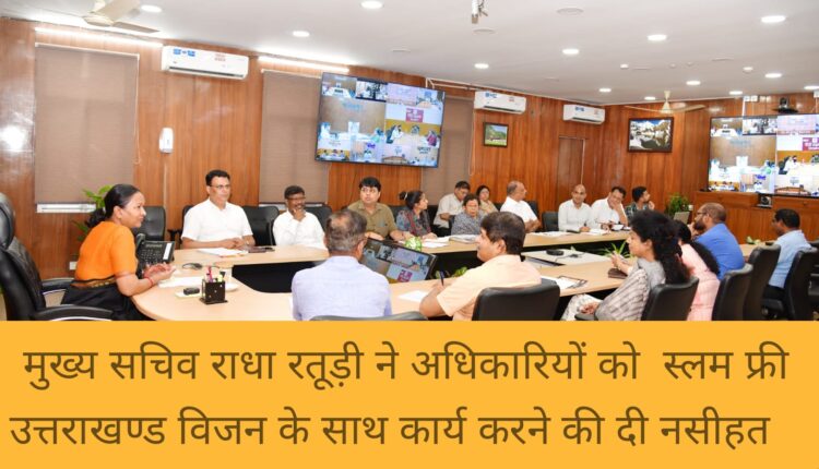 Chief Secretary Radha Raturi advised officers to work with slum free Uttarakhand vision