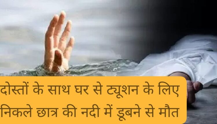 Student who left home for tuition with friends dies due to drowning in river