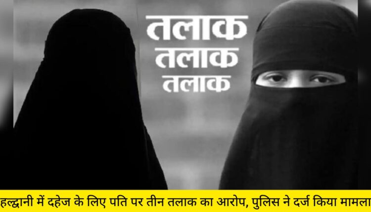Husband accused of triple talaq for dowry in Haldwani, police registered case