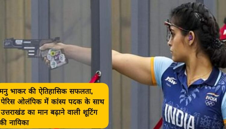 Historic success of Manu Bhaker, shooting heroine who brought glory to Uttarakhand with bronze medal in Paris Olympics