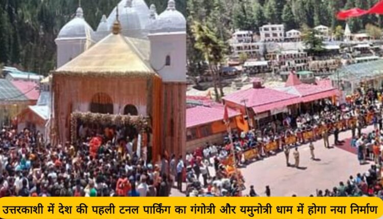 Country's first tunnel parking will be constructed in Gangotri and Yamunotri Dham in Uttarkashi.