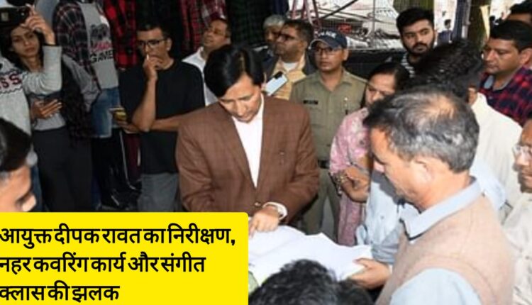 Commissioner Deepak Rawat's inspection, glimpse of canal covering work and music class