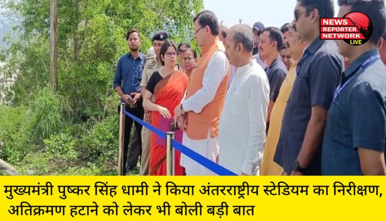 मुख्यमंत्री पुष्कर सिंह धामी ने किया अंतरराष्ट्रीय स्टेडियम का निरीक्षण, अतिक्रमण हटाने को लेकर भी बोली बड़ी बात