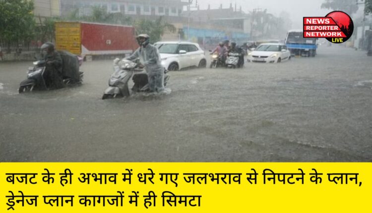 बजट के ही अभाव में धरे गए जलभराव से निपटने के प्लान, ड्रेनेज प्लान कागजों में ही सिमटा