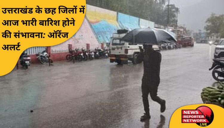 उत्तराखंड के छह जिलों में आज भारी बारिश होने की संभावना: ऑरेंज अलर्ट
