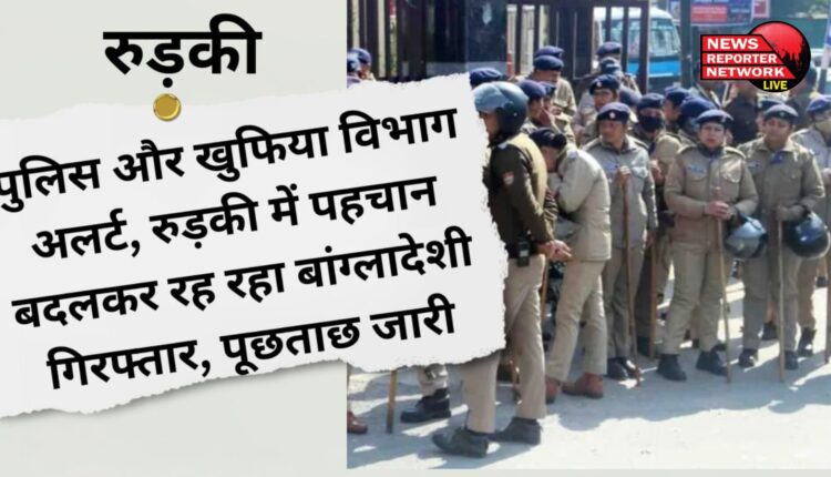 Police and intelligence department alert, Bangladeshi living under changed identity in Roorkee arrested, interrogation continues