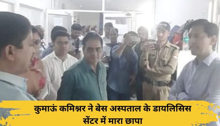 Kumaon Commissioner raids Dialysis Center of Base Hospital