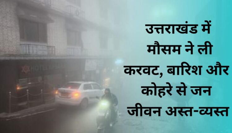 Weather took a turn in Uttarakhand, life disrupted due to rain and fog