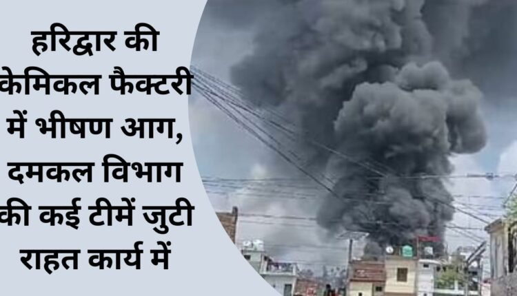 Massive fire in Haridwar's chemical factory, many teams of fire department engaged in relief work.