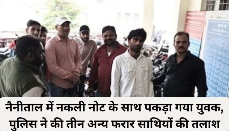 Youth caught with fake notes in Nainital, police searches for three other absconding associates