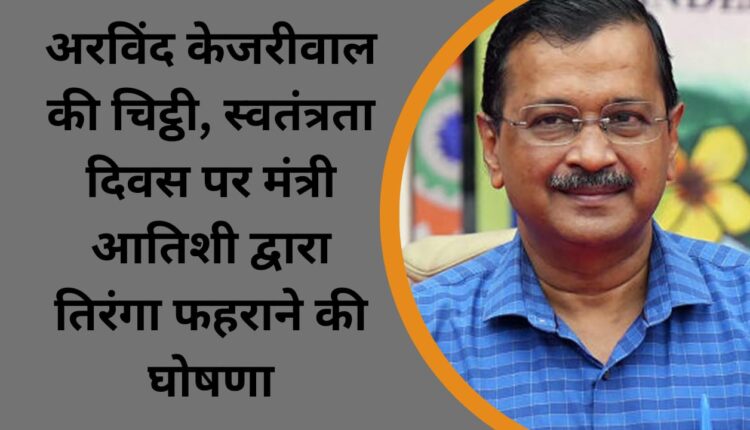 Arvind Kejriwal's letter, Minister Atishi's announcement of hoisting the tricolor on Independence Day