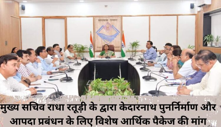 Chief Secretary Radha Raturi demands special economic package for Kedarnath reconstruction and disaster management.