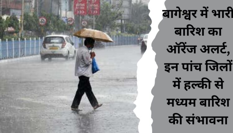 Orange alert of heavy rain in Bageshwar, possibility of light to moderate rain in these five districts