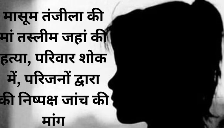 Murder of innocent Tanjila's mother Tasleem Jahan, family in mourning, family members demand fair investigation