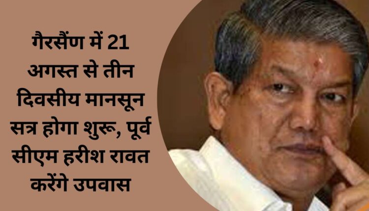 Three-day monsoon session will start in Gairsain from August 21, former CM Harish Rawat will fast