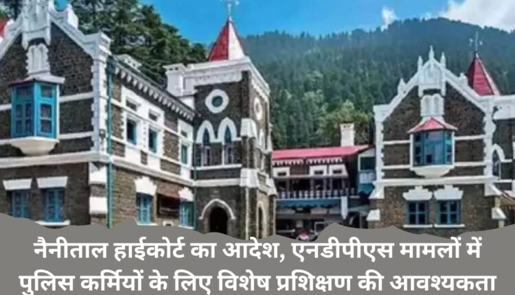 Nainital High Court's order, special training required for police personnel in NDPS cases