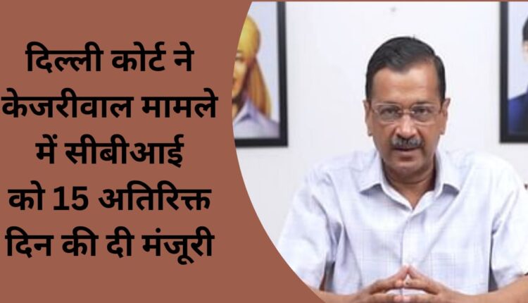 Delhi Court grants 15 additional days to CBI in Kejriwal case