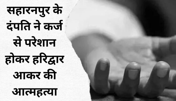 Saharanpur couple, troubled by debt, came to Haridwar and committed suicide.