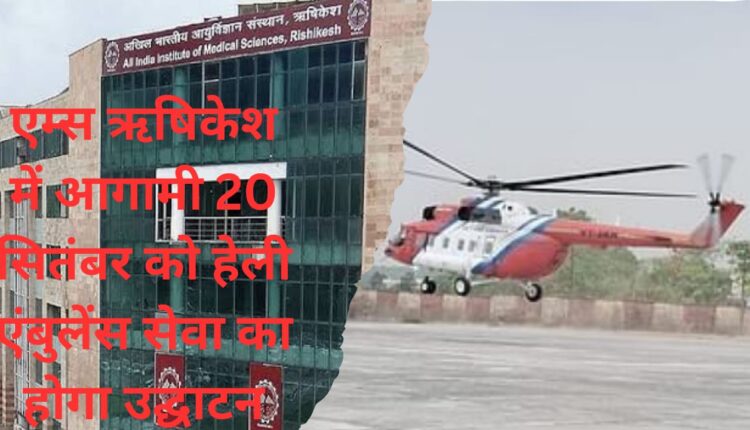Heli ambulance service will be inaugurated in AIIMS Rishikesh on 20th September.