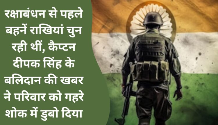 Sisters were choosing Rakhis before Rakshabandhan, the news of Captain Deepak Singh's sacrifice plunged the family into deep mourning.