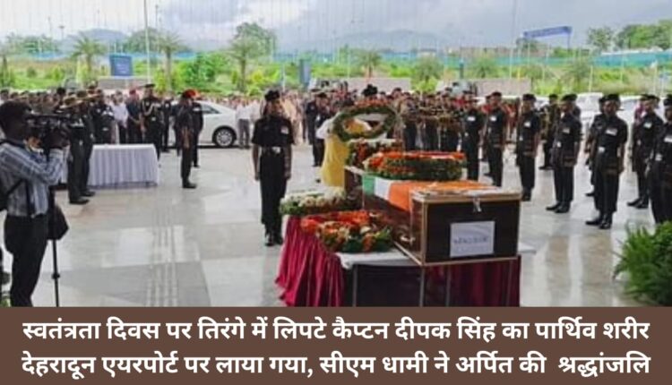 On Independence Day, the mortal remains of Captain Deepak Singh wrapped in tricolor was brought to Dehradun Airport, CM Dhami paid tribute.