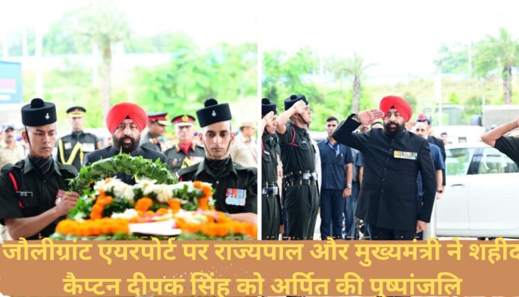Governor and Chief Minister paid floral tribute to martyr Captain Deepak Singh at Jolly Grant Airport