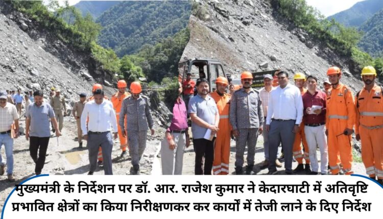 On the instructions of the Chief Minister, Dr. R. Rajesh Kumar inspected the areas affected by heavy rain in Kedar Ghati and gave instructions to speed up the works.