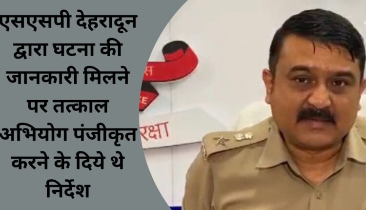 SSP Dehradun had given instructions to register the case immediately after receiving information about the incident.