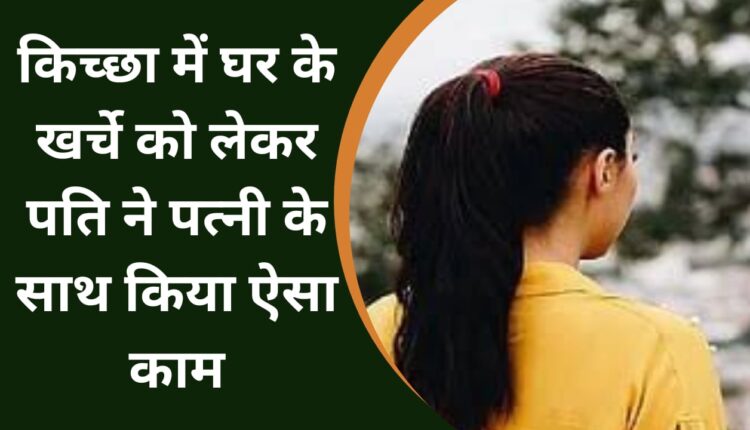 In Kichha, the husband did such a thing to his wife regarding the household expenses.