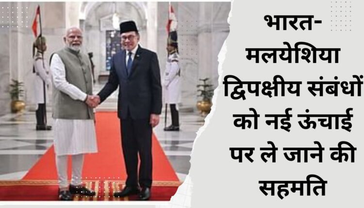 Agreement to take India-Malaysia bilateral relations to new heights