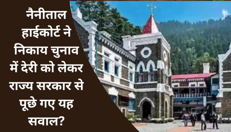 Nainital High Court asked these questions to the state government regarding the delay in civic elections?