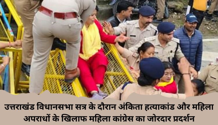 Strong demonstration of Mahila Congress against Ankita murder case and crimes against women during Uttarakhand Assembly session