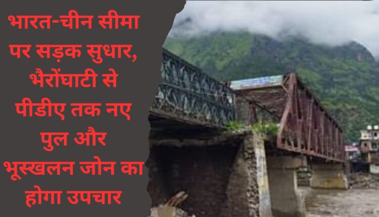 Road improvement on India-China border, new bridge from Bhairon Ghati to PDA and treatment of landslide zone.