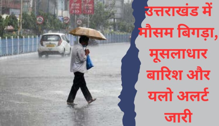 Weather worsens in Uttarakhand, torrential rain and yellow alert issued