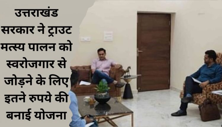 Uttarakhand government made a scheme worth Rs. 10,000 to link trout fishing with self-employment.