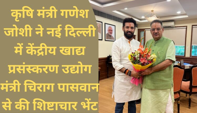 Agriculture Minister Ganesh Joshi paid courtesy call on Union Food Processing Industries Minister Chirag Paswan in New Delhi.