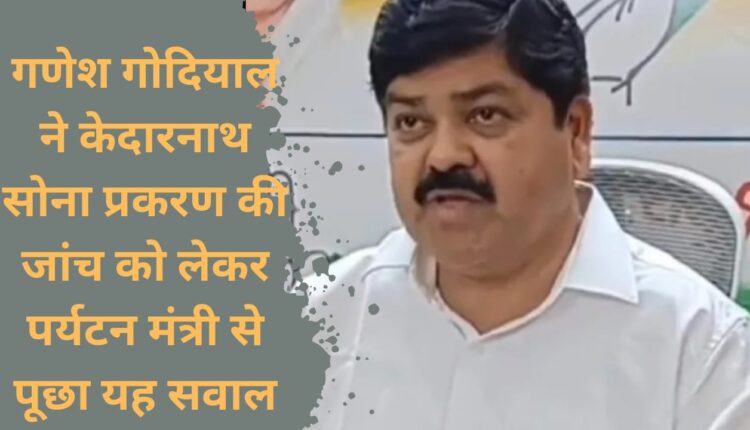 Ganesh Godiyal asked this question to the Tourism Minister regarding the investigation of Kedarnath gold case.