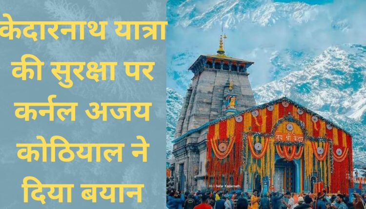 Colonel Ajay Kothiyal gave statement on the security of Kedarnath Yatra