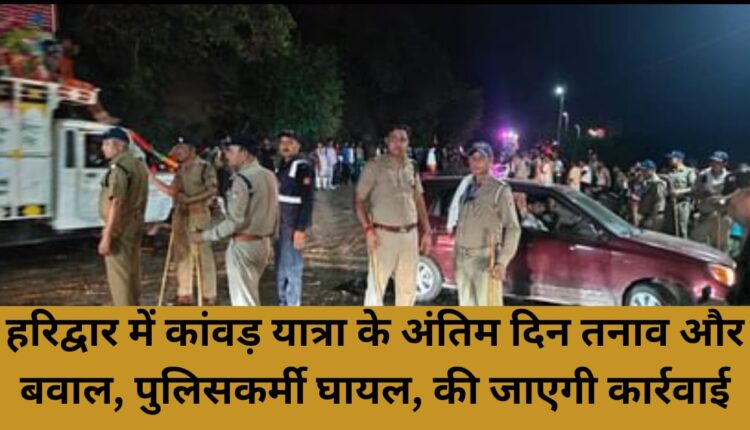 Tension and ruckus on the last day of Kanwar Yatra in Haridwar, policemen injured, action will be taken